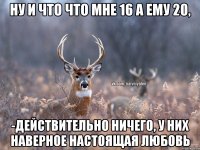 Ну и что что мне 16 а ему 20, -действительно ничего, у них наверное настоящая любовь