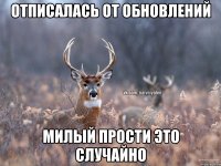 Отписалась от обновлений Милый прости это случайно