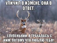 Уличил в измене, она в ответ: - Глупенький, я трахалась с ним, потому что Люблю Тебя!