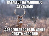 Катается на машине с друзьями Дорогой,просто на улице стоять холодно