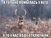 Я только помылась у него а то у нас воду отключили