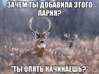 Зачем ты добавила этого парня? "Ты опять начинаешь?"