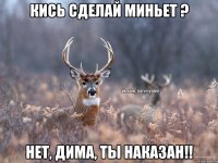 Кись Сделай Миньет ? Нет, Дима, ты наказан!!