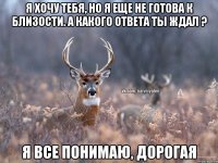 Я хочу тебя, но я еще не готова к близости. А какого ответа ты ждал ? Я все понимаю, дорогая