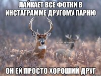 Лайкает все фотки в инстаграмме другому парню Он ей просто хороший друг