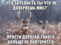 "Что за ревнсть,ты что, не доверяешь мне?" Прости дорогая, такого больше не повторится