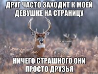 друг часто заходит к моей девушке на страницу ничего страшного,они просто друзья