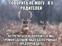 говорить не могу - я у родителей встретиться не получится, мы ремонт делаем, надо было раньше предупреждать