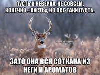 Пусть и неверна, не совсем, конечно, «пусть», но все-таки пусть. Зато она вся соткана из неги и ароматов