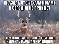 Сказала что уехала к маме и сегодня не прийдет Встретил в кафе в пьяной компание. Наверно у мамы день рождения