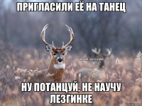 пригласили её на танец ну потанцуй, не научу лезгинке