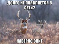 Долго не появляется в сети? Наверно спит