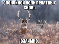 Спокойной ночи,приятных снов:) взаимно.