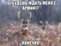 ты будешь ждать меня С армии!? -конечно!