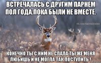 Встречалась с другим парнем пол года.пока были не вместе. конечно ты с ним не спала.ты же меня любишь и не могла так поступить !