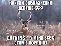 книги о соблазнении девушек??? да ты чё?!.. у меня всё с этим в порядке!