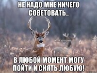 не надо мне ничего советовать.. в любой момент могу пойти и снять любую!