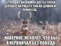 Отправил анонимно цветы своей девушке на работу, она их домой не принесла, - Наверное, не хочет, что бы я нервничал без повода