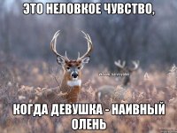 Это неловкое чувство, когда девушка - наивный олень