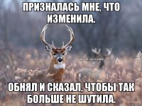 Призналась мне, что изменила. Обнял и сказал, чтобы так больше не шутила.