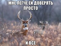 Мне легче ей доверять просто и все