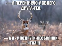 — Я переночую у своего друга-гея. — А я - у подруги-лесбиянки. — ЧТО?!!!