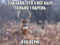 сказала, что у нее был только 1 парень я ей верю