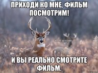 Приходи ко мне, фильм посмотрим! И вы реально смотрите фильм.