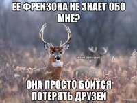 ее френзона не знает обо мне? она просто боится потерять друзей