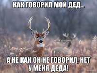 как говорил мой дед... а не как он не говорил, нет у меня деда!