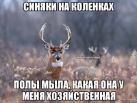 Синяки на коленках Полы мыла, какая она у меня хозяйственная