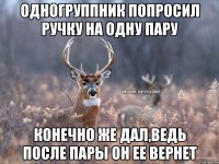 Одногруппник попросил ручку на одну пару Конечно же дал,ведь после пары он ее вернет