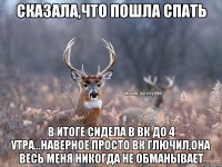 Сказала,что пошла спать В итоге сидела в вк до 4 утра...наверное просто вк глючил,она весь меня никогда не обманывает