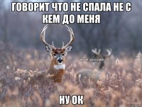 Говорит что не спала не с кем до меня ну ок