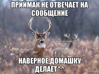 приймак не отвечает на сообщение наверное,домашку делает^^