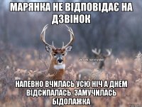 Марянка не відповідає на дзвінок напевно вчилась усю ніч а днем відсипалась. Замучилась бідолажка