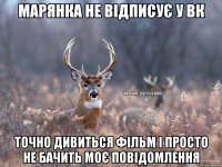 марянка не відписує у ВК точно дивиться фільм і просто не бачить моє повідомлення