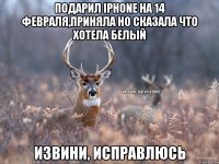 подарил Іphone на 14 февраля,приняла но сказала что хотела белый извини, исправлюсь