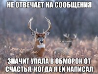 не отвечает на сообщения значит упала в обморок от счастья, когда Я ей написал