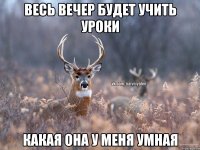 Весь вечер будет учить уроки Какая она у меня умная