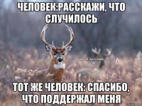 Человек:Расскажи, что случилось Тот же человек: спасибо, что поддержал меня