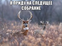 Я приду на следущее собрание 