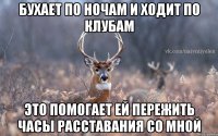 Бухает по ночам и ходит по клубам Это помогает ей пережить часы расставания со мной