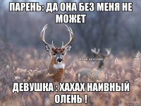 Парень: Да она без меня не может Девушка : ХАХАХ Наивный Олень !