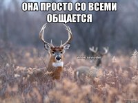 она просто со всеми общается 