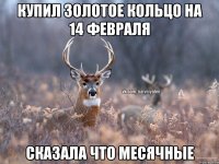 Купил золотое кольцо на 14 февраля сказала что месячные