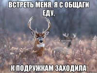 Встреть меня, я с общаги еду, К подружкам заходила