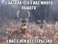 сказала что у нас много общего, у нас с ней все серьезно