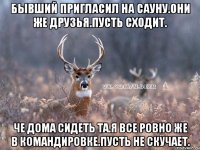 Бывший пригласил на сауну.Они же друзья.Пусть сходит. Че дома сидеть та.Я все ровно же в командировке.Пусть не скучает.