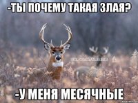 -Ты почему такая злая? -У меня месячные